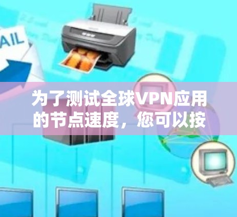 为了测试全球VPN应用的节点速度,您可以按照以下步骤进行 为了测试全球VPN应用的节点速度,您可以按照以下步骤进行