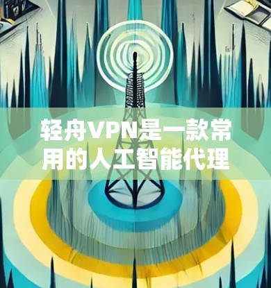 轻舟VPN是一款常用的人工智能代理工具，适用于企业用户访问互联网时的网络流量优化和多网络切换。以下是轻舟VPN的下载地址和相关信息
