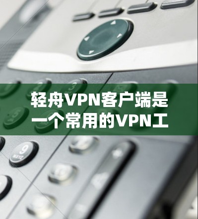 轻舟VPN客户端是一个常用的VPN工具，可以帮助用户访问境外网站和保护隐私。以下是下载轻舟VPN客户端的几个方法