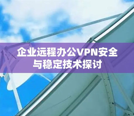 企业远程办公VPN安全与稳定技术探讨 企业远程办公VPN安全与稳定技术探讨