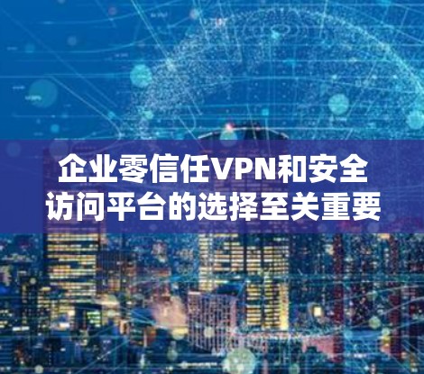 企业零信任VPN和安全访问平台的选择至关重要,以确保数据安全和网络访问的灵活性。以下是对这些解决方案的详细分析和建议 企业零信任VPN和安全访问平台的选择至关重要,以确保数据安全和网络访问的灵活性。以下是对这些解决方案的详细分析和建议