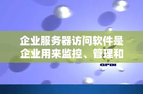 企业服务器访问软件是企业用来监控、管理和控制对服务器访问的工具，旨在确保安全性和合规性。以下是对这一领域的详细分析
