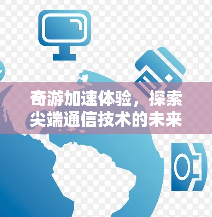 奇游加速体验,探索尖端通信技术的未来 奇游加速体验,探索尖端通信技术的未来