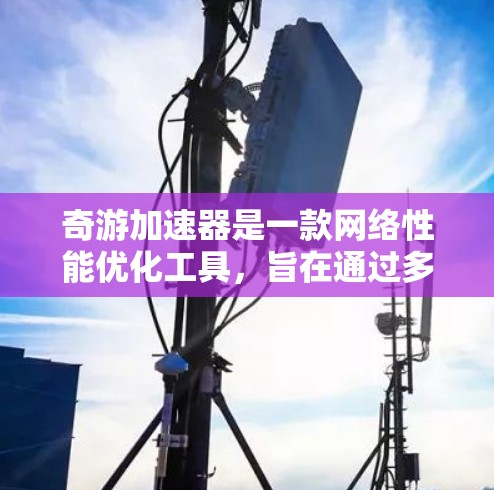 奇游加速器是一款网络性能优化工具，旨在通过多种技术手段提升网络连接的速度和稳定性。以下是对奇游加速器的详细分析和总结