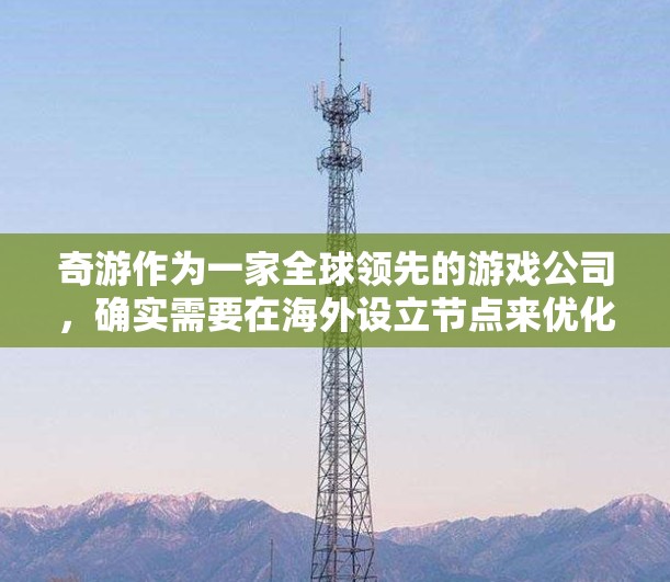 奇游作为一家全球领先的游戏公司,确实需要在海外设立节点来优化服务、扩展市场和应对网络环境。以下是对奇游海外节点情况的详细分析 奇游作为一家全球领先的游戏公司,确实需要在海外设立节点来优化服务、扩展市场和应对网络环境。以下是对奇游海外节点情况的详细分析