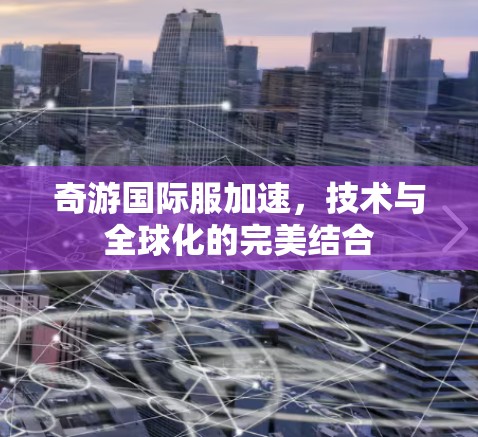 奇游国际服加速,技术与全球化的完美结合 奇游国际服加速,技术与全球化的完美结合