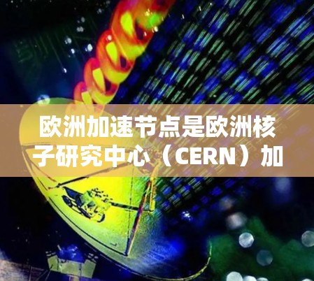 欧洲加速节点是欧洲核子研究中心（CERN）加速器网络中的一个关键组成部分，主要负责加速粒子并将它们输送到CERN进行进一步的研究和实验。以下是对欧洲加速节点的详细分析