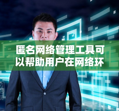 匿名网络管理工具可以帮助用户在网络环境中匿名化操作，同时保持一定的管理功能。以下是一些常见的匿名网络管理工具和技术，这些工具可以帮助用户在不暴露真实身份的情况下管理网络