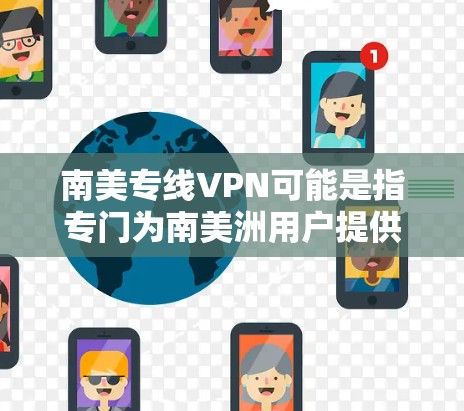 南美专线VPN可能是指专门为南美洲用户提供的VPN服务，或者指通过VPN连接到南美洲的网络。以下是一些可能的解释和相关信息