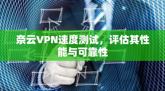 奈云VPN速度测试，评估其性能与可靠性
