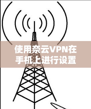 使用奈云VPN在手机上进行设置和连接的步骤如下