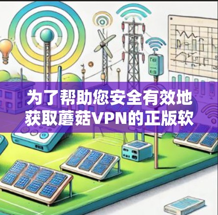 为了帮助您安全有效地获取蘑菇VPN的正版软件,请按照以下步骤操作 为了帮助您安全有效地获取蘑菇VPN的正版软件,请按照以下步骤操作