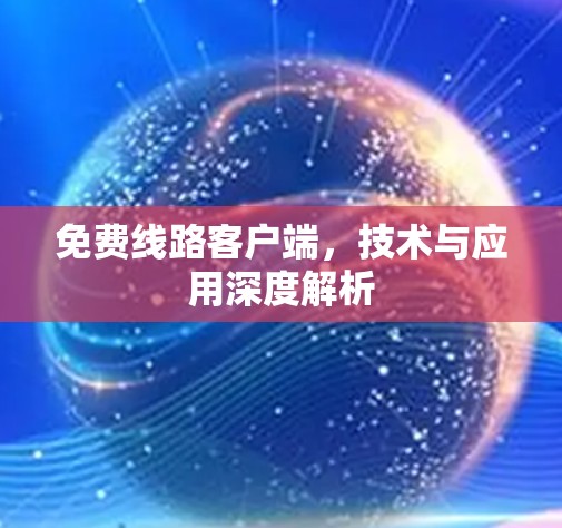 免费线路客户端,技术与应用深度解析 免费线路客户端,技术与应用深度解析