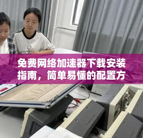 免费网络加速器下载安装指南，简单易懂的配置方法