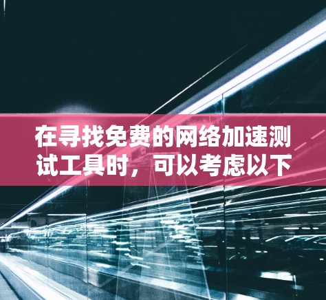 在寻找免费的网络加速测试工具时，可以考虑以下几种工具，并根据您的需求选择最合适的