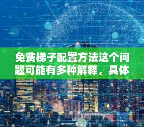 免费梯子配置方法这个问题可能有多种解释，具体取决于你指的是什么。如果你是指物理梯子（比如用来爬楼梯的工具）或者是软件梯子（比如用于版本控制或代码管理的工具）以下是一些可能的解释和配置方法