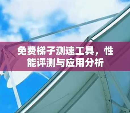 免费梯子测速工具，性能评测与应用分析