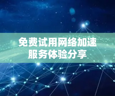 免费试用网络加速服务体验分享 免费试用网络加速服务体验分享