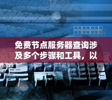 免费节点服务器查询涉及多个步骤和工具，以便有效地获取所需信息。以下是一步步的指南，帮助你系统地进行查询