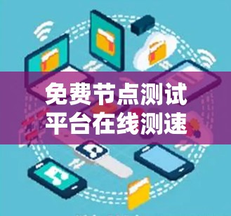 免费节点测试平台在线测速技术应用及方法 免费节点测试平台在线测速技术应用及方法