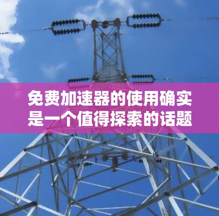 免费加速器的使用确实是一个值得探索的话题，特别是对于那些希望在有限预算下优化网络性能的个人和小型企业。以下是对免费加速器使用的详细分析和建议