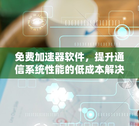 免费加速器软件,提升通信系统性能的低成本解决方案 免费加速器软件,提升通信系统性能的低成本解决方案