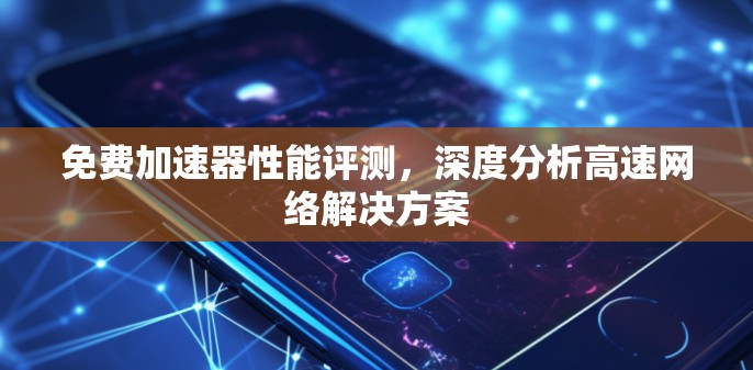 免费加速器性能评测,深度分析高速网络解决方案 免费加速器性能评测,深度分析高速网络解决方案