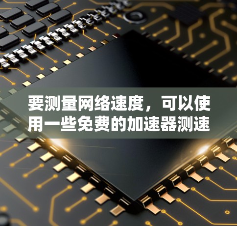 要测量网络速度,可以使用一些免费的加速器测速工具或在线测试工具。以下是一些常用的免费方法 要测量网络速度,可以使用一些免费的加速器测速工具或在线测试工具。以下是一些常用的免费方法