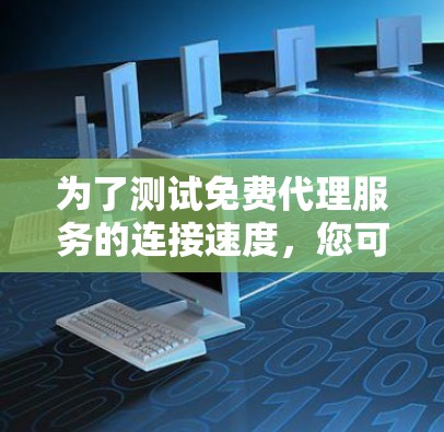 为了测试免费代理服务的连接速度,您可以按照以下步骤进行 为了测试免费代理服务的连接速度,您可以按照以下步骤进行