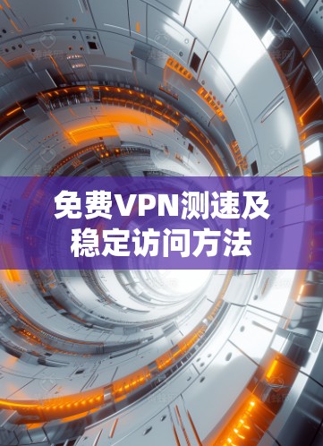 免费VPN测速及稳定访问方法 免费VPN测速及稳定访问方法