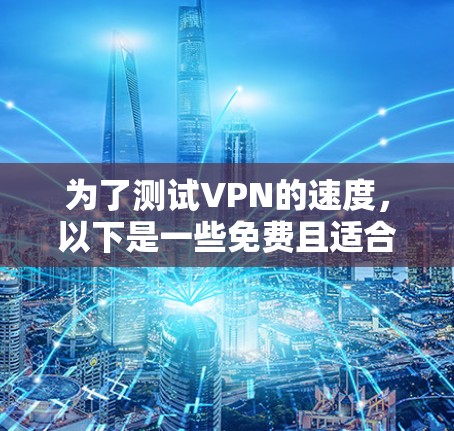 为了测试VPN的速度,以下是一些免费且适合的工具和方法 为了测试VPN的速度,以下是一些免费且适合的工具和方法