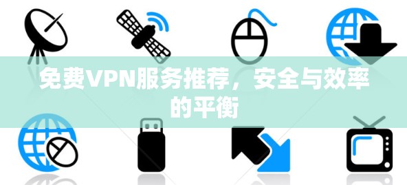 免费VPN服务推荐,安全与效率的平衡 免费VPN服务推荐,安全与效率的平衡