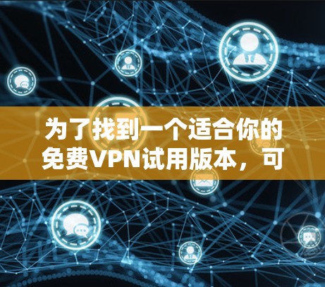 为了找到一个适合你的免费VPN试用版本,可以按照以下步骤进行 为了找到一个适合你的免费VPN试用版本,可以按照以下步骤进行