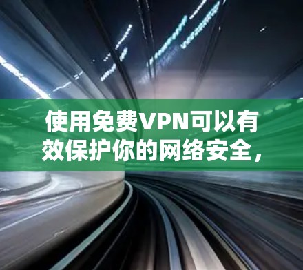 使用免费VPN可以有效保护你的网络安全，但需要注意以下几点