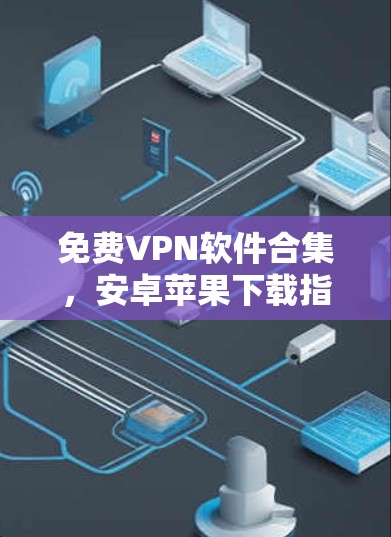 免费VPN软件合集,安卓苹果下载指南 免费VPN软件合集,安卓苹果下载指南