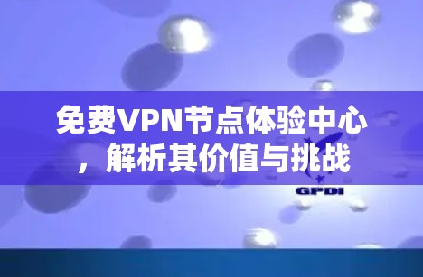 免费VPN节点体验中心，解析其价值与挑战