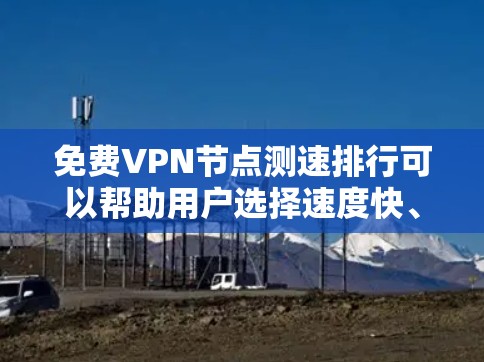 免费VPN节点测速排行可以帮助用户选择速度快、稳定可靠的服务。以下是详细的步骤和建议 免费VPN节点测速排行可以帮助用户选择速度快、稳定可靠的服务。以下是详细的步骤和建议