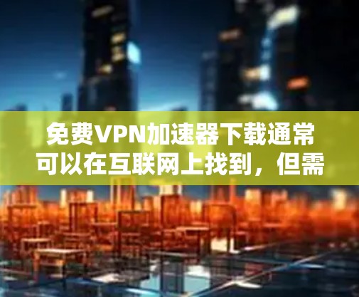 免费VPN加速器下载通常可以在互联网上找到,但需要注意以下几点 免费VPN加速器下载通常可以在互联网上找到,但需要注意以下几点