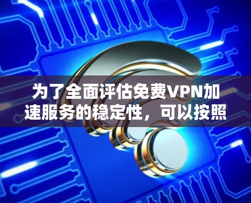 为了全面评估免费VPN加速服务的稳定性,可以按照以下步骤进行测试 为了全面评估免费VPN加速服务的稳定性,可以按照以下步骤进行测试