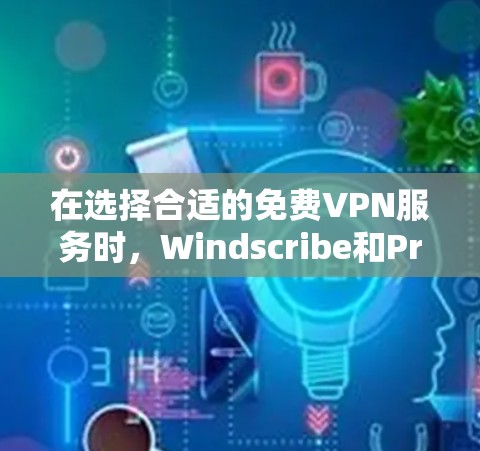 在选择合适的免费VPN服务时，Windscribe和PrivadoVPN各有优势，以下是对它们的详细比较和总结