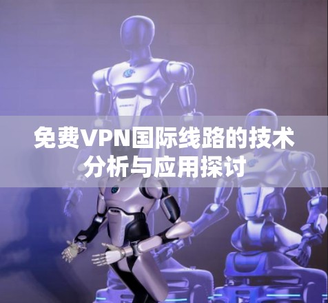 免费VPN国际线路的技术分析与应用探讨 免费VPN国际线路的技术分析与应用探讨
