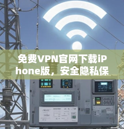 免费VPN官网下载iPhone版,安全隐私保护指南 免费VPN官网下载iPhone版,安全隐私保护指南