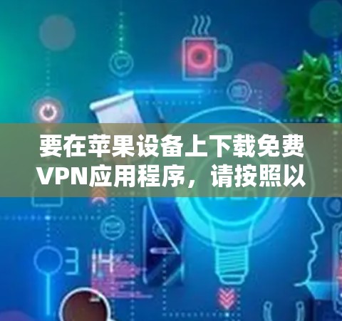 要在苹果设备上下载免费VPN应用程序,请按照以下步骤操作 要在苹果设备上下载免费VPN应用程序,请按照以下步骤操作