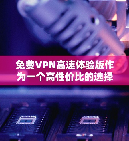 免费VPN高速体验版作为一个高性价比的选择，适合日常使用，尤其是对速度和多平台支持有需求的用户。以下是对该VPN服务的详细分析