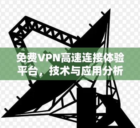 免费VPN高速连接体验平台,技术与应用分析 免费VPN高速连接体验平台,技术与应用分析
