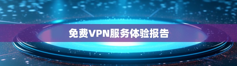 免费VPN服务体验报告 免费VPN服务体验报告