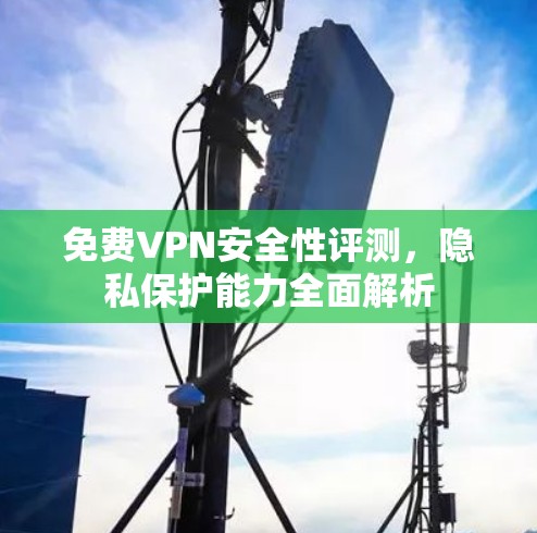 免费VPN安全性评测，隐私保护能力全面解析