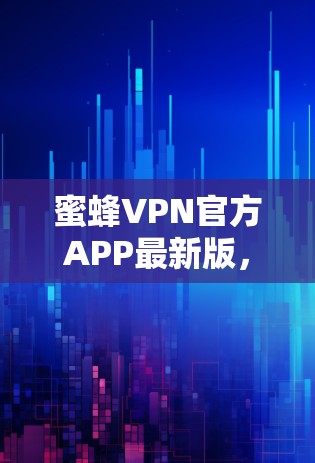 蜜蜂VPN官方APP最新版,技术革新与用户体验提升 蜜蜂VPN官方APP最新版,技术革新与用户体验提升