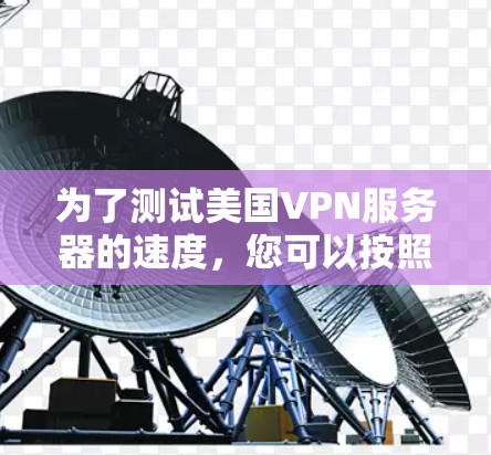 为了测试美国VPN服务器的速度,您可以按照以下步骤进行 为了测试美国VPN服务器的速度,您可以按照以下步骤进行