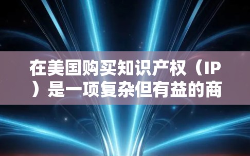 在美国购买知识产权(IP)是一项复杂但有益的商业决策,涉及多个法律、税务和战略考虑。以下是购买IP时需要注意的关键步骤和因素 在美国购买知识产权(IP)是一项复杂但有益的商业决策,涉及多个法律、税务和战略考虑。以下是购买IP时需要注意的关键步骤和因素